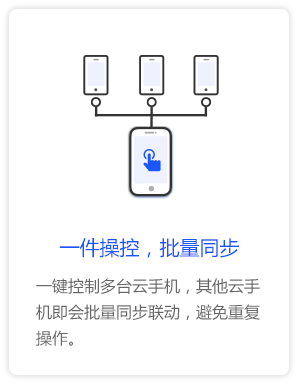 一键操控，批量同步
一键控制多台云手机，其他云手机即会批量同步联动，避免重复操作。